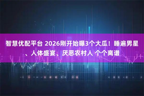 智慧优配平台 2026刚开始曝3个大瓜！睡遍男星、人体盛宴、厌恶农村人 个个离谱