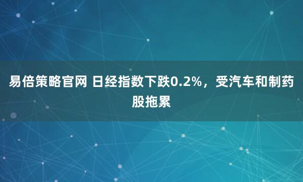 易倍策略官网 日经指数下跌0.2%，受汽车和制药股拖累