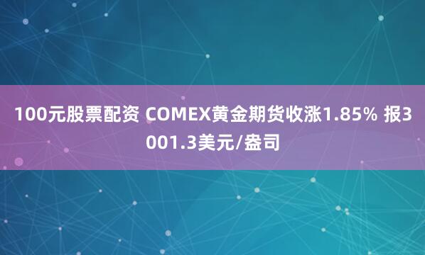 100元股票配资 COMEX黄金期货收涨1.85% 报3001.3美元/盎司