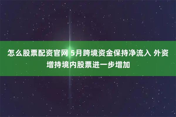 怎么股票配资官网 5月跨境资金保持净流入 外资增持境内股票进一步增加