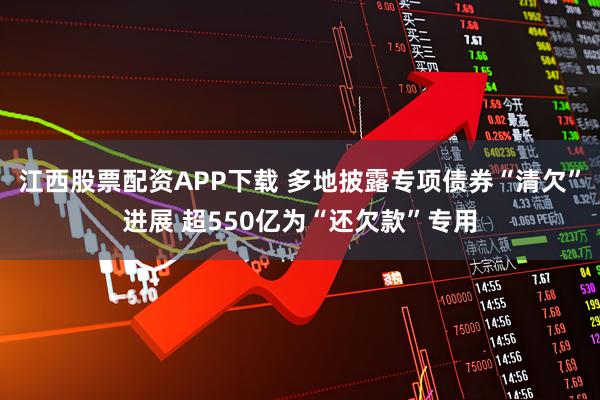 江西股票配资APP下载 多地披露专项债券“清欠”进展 超550亿为“还欠款”专用
