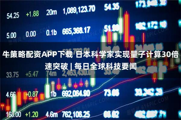 牛策略配资APP下载 日本科学家实现量子计算30倍速突破 | 每日全球科技要闻