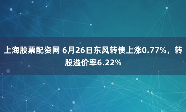 上海股票配资网 6月26日东风转债上涨0.77%，转股溢价率6.22%