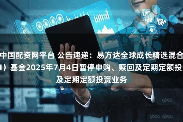 中国配资网平台 公告速递：易方达全球成长精选混合（QDII）基金2025年7月4日暂停申购、赎回及定期定额投资业务