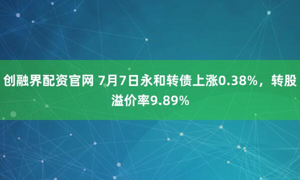 创融界配资官网 7月7日永和转债上涨0.38%，转股溢价率9.89%