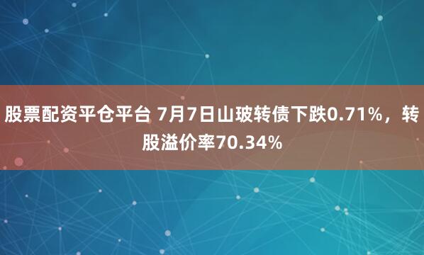 股票配资平仓平台 7月7日山玻转债下跌0.71%，转股溢价率70.34%