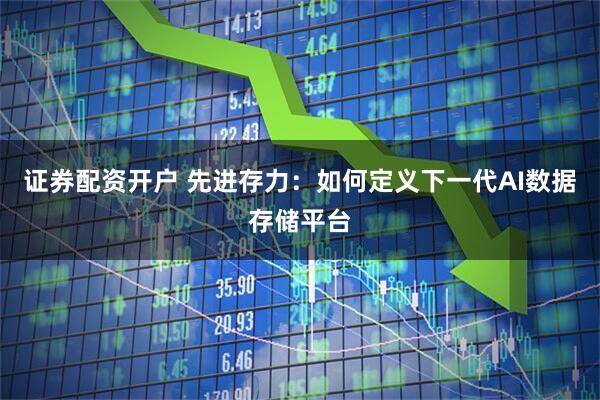 证券配资开户 先进存力：如何定义下一代AI数据存储平台