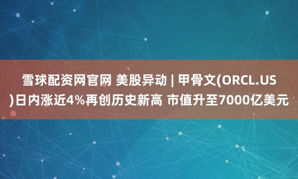 雪球配资网官网 美股异动 | 甲骨文(ORCL.US)日内涨近4%再创历史新高 市值升至7000亿美元
