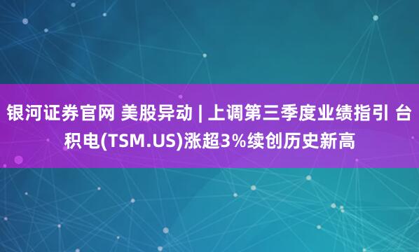 银河证券官网 美股异动 | 上调第三季度业绩指引 台积电(TSM.US)涨超3%续创历史新高