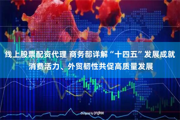 线上股票配资代理 商务部详解“十四五”发展成就 消费活力、外贸韧性共促高质量发展