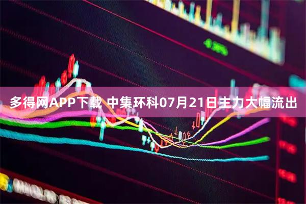 多得网APP下载 中集环科07月21日主力大幅流出
