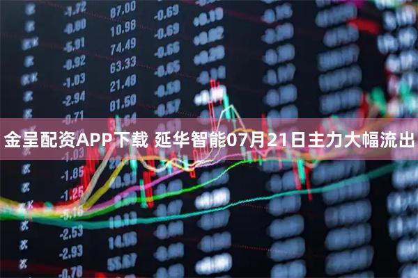 金呈配资APP下载 延华智能07月21日主力大幅流出