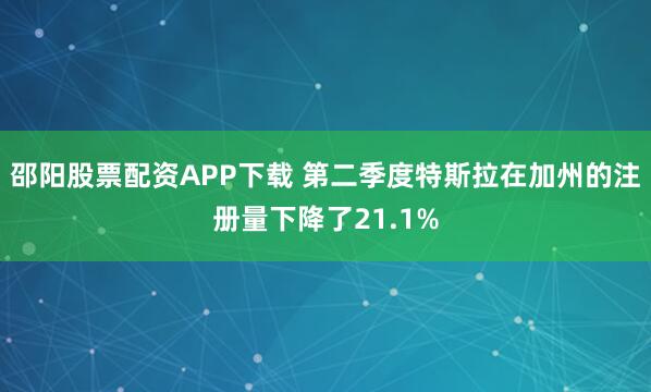 邵阳股票配资APP下载 第二季度特斯拉在加州的注册量下降了21.1%