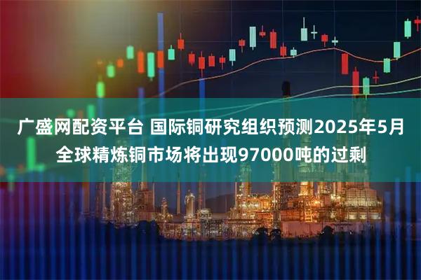 广盛网配资平台 国际铜研究组织预测2025年5月全球精炼铜市场将出现97000吨的过剩