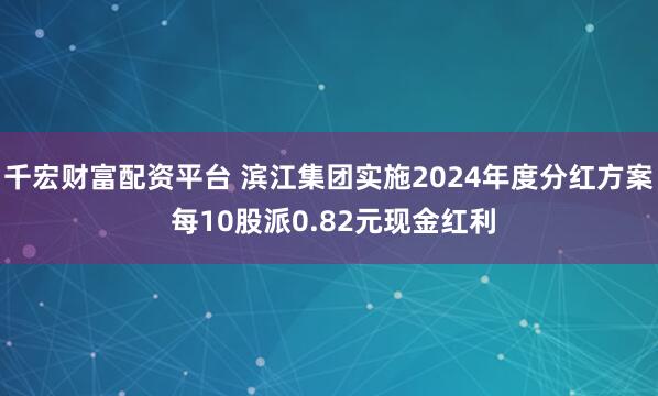 千宏财富配资平台 滨江集团实施2024年度分红方案 每10股派0.82元现金红利