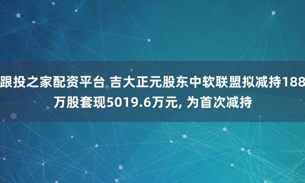 跟投之家配资平台 吉大正元股东中软联盟拟减持188万股套现5019.6万元, 为首次减持