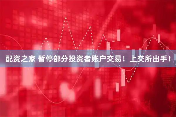 配资之家 暂停部分投资者账户交易！上交所出手！