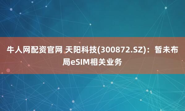 牛人网配资官网 天阳科技(300872.SZ)：暂未布局eSIM相关业务