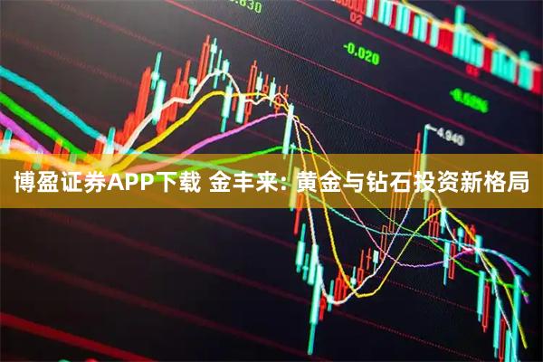 博盈证券APP下载 金丰来: 黄金与钻石投资新格局