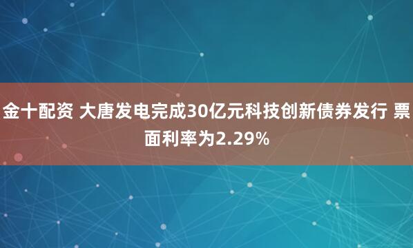 金十配资 大唐发电完成30亿元科技创新债券发行 票面利率为2.29%