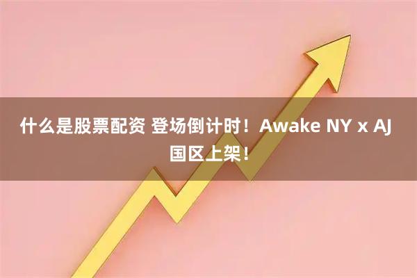 什么是股票配资 登场倒计时！Awake NY x AJ 国区上架！