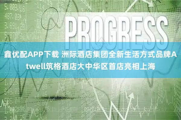 鑫优配APP下载 洲际酒店集团全新生活方式品牌Atwell筑格酒店大中华区首店亮相上海