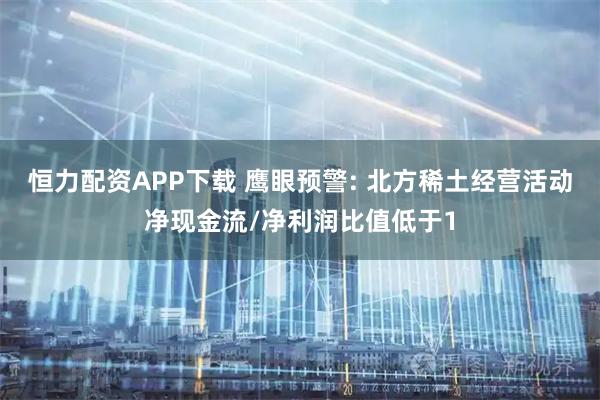 恒力配资APP下载 鹰眼预警: 北方稀土经营活动净现金流/净利润比值低于1