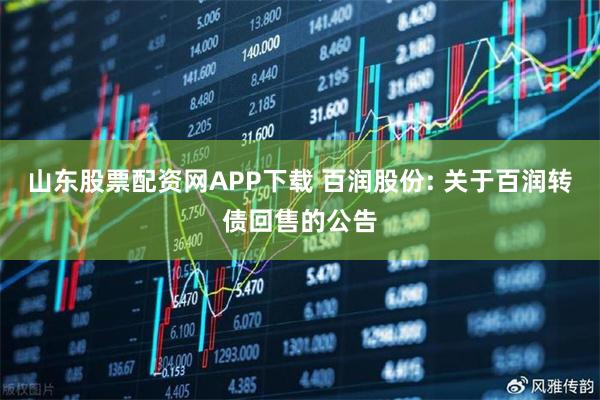 山东股票配资网APP下载 百润股份: 关于百润转债回售的公告