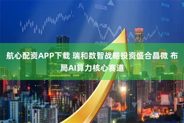 航心配资APP下载 瑞和数智战略投资盛合晶微 布局AI算力核心赛道